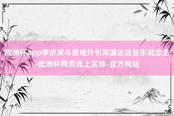 欧洲杯app李济深斗胆地升引邓演达这些东说念主-欧洲杯网页线上买球-官方网站