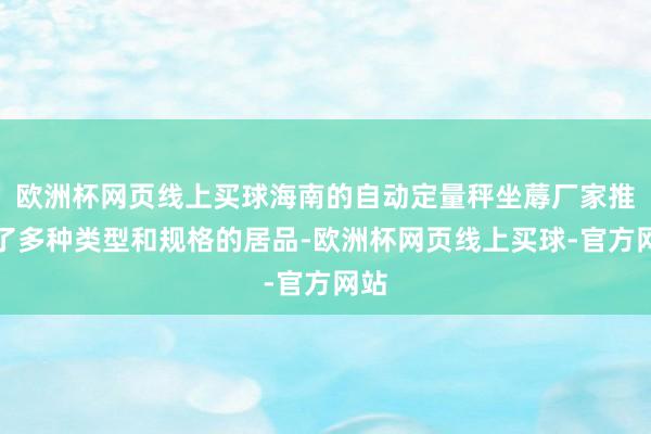 欧洲杯网页线上买球海南的自动定量秤坐蓐厂家推出了多种类型和规格的居品-欧洲杯网页线上买球-官方网站