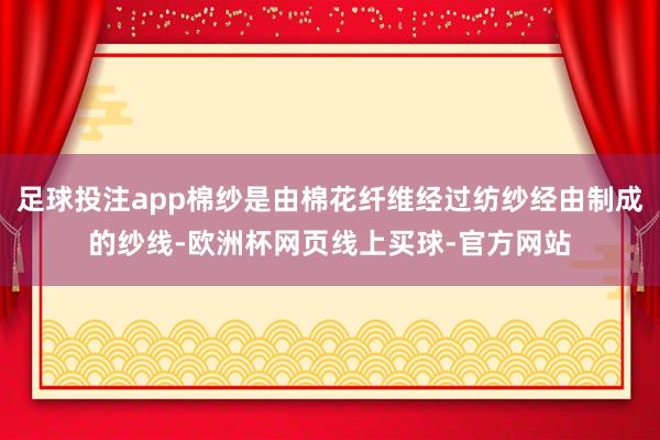 足球投注app棉纱是由棉花纤维经过纺纱经由制成的纱线-欧洲杯网页线上买球-官方网站