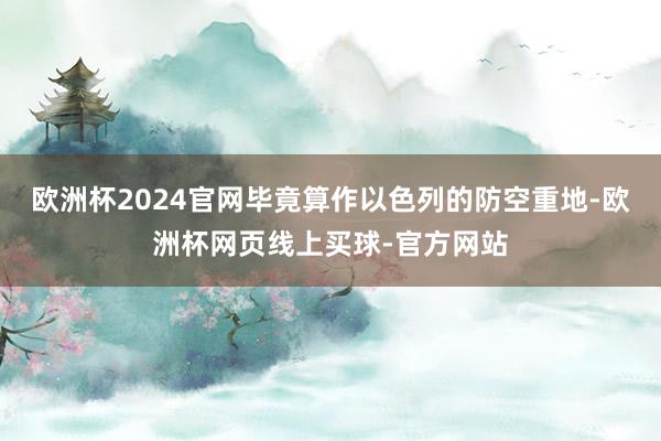 欧洲杯2024官网毕竟算作以色列的防空重地-欧洲杯网页线上买球-官方网站