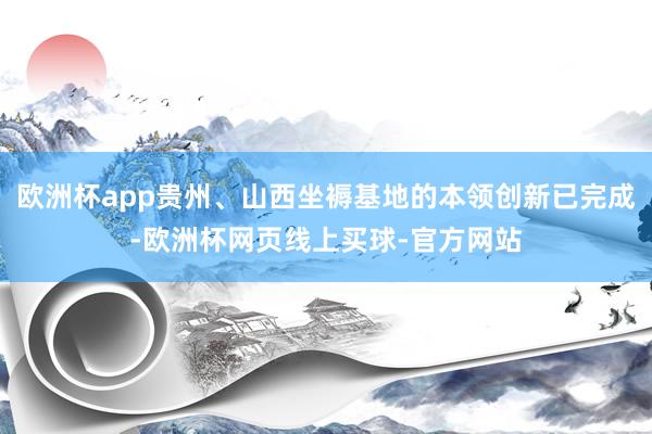 欧洲杯app贵州、山西坐褥基地的本领创新已完成-欧洲杯网页线上买球-官方网站