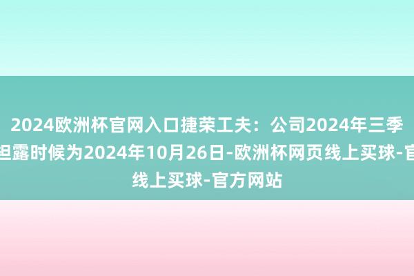 2024欧洲杯官网入口捷荣工夫：公司2024年三季报预约袒露时候为2024年10月26日-欧洲杯网页线上买球-官方网站