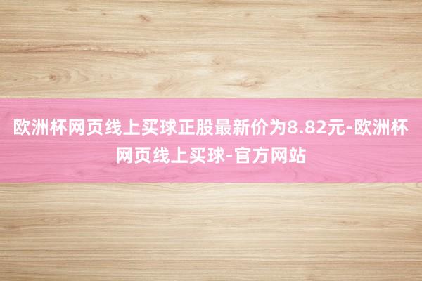 欧洲杯网页线上买球正股最新价为8.82元-欧洲杯网页线上买球-官方网站