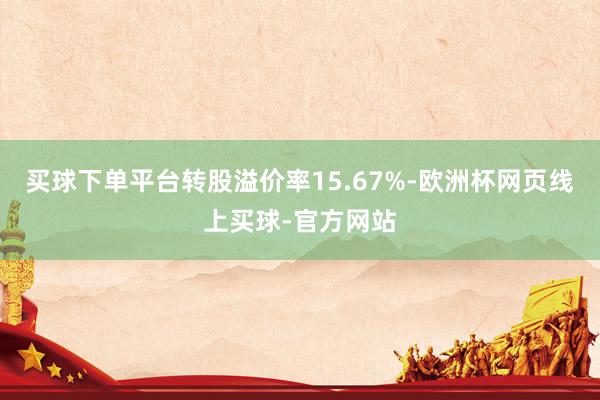 买球下单平台转股溢价率15.67%-欧洲杯网页线上买球-官方网站