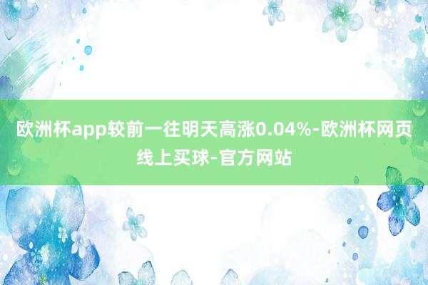 欧洲杯app较前一往明天高涨0.04%-欧洲杯网页线上买球-官方网站