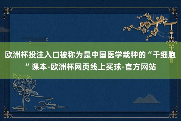 欧洲杯投注入口被称为是中国医学栽种的“干细胞”课本-欧洲杯网页线上买球-官方网站