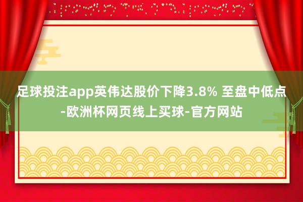 足球投注app英伟达股价下降3.8% 至盘中低点-欧洲杯网页线上买球-官方网站