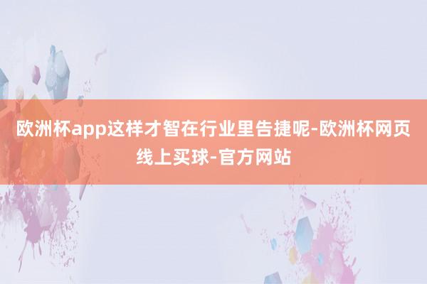 欧洲杯app这样才智在行业里告捷呢-欧洲杯网页线上买球-官方网站