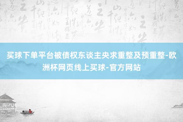 买球下单平台被债权东谈主央求重整及预重整-欧洲杯网页线上买球-官方网站