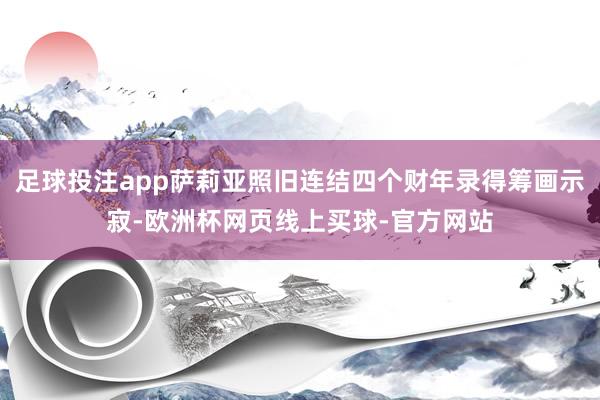 足球投注app萨莉亚照旧连结四个财年录得筹画示寂-欧洲杯网页线上买球-官方网站