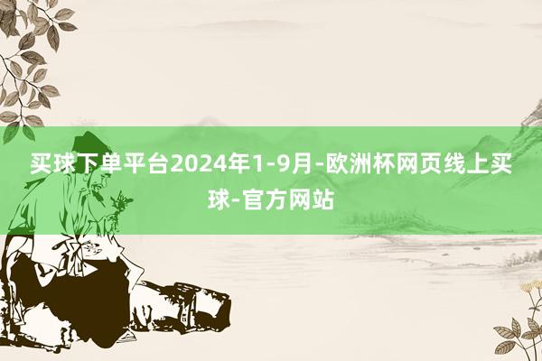 买球下单平台　　2024年1-9月-欧洲杯网页线上买球-官方网站