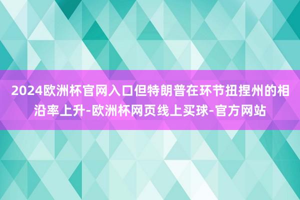 2024欧洲杯官网入口但特朗普在环节扭捏州的相沿率上升-欧洲杯网页线上买球-官方网站