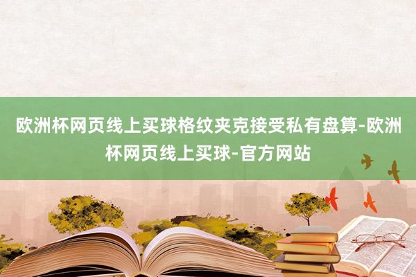 欧洲杯网页线上买球格纹夹克接受私有盘算-欧洲杯网页线上买球-