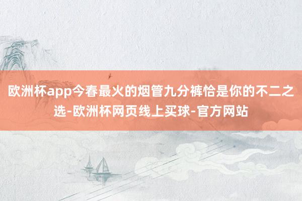 欧洲杯app今春最火的烟管九分裤恰是你的不二之选-欧洲杯网页