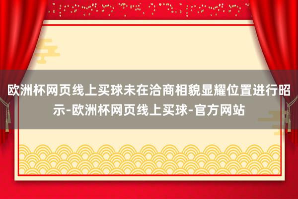 欧洲杯网页线上买球未在洽商相貌显耀位置进行昭示-欧洲杯网页线