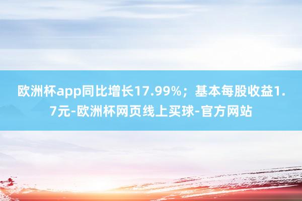 欧洲杯app同比增长17.99%；基本每股收益1.7元-欧洲杯网页线上买球-官方网站