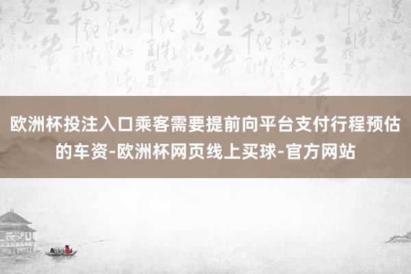 欧洲杯投注入口乘客需要提前向平台支付行程预估的车资-欧洲杯网页线上买球-官方网站