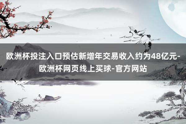 欧洲杯投注入口预估新增年交易收入约为48亿元-欧洲杯网页线上买球-官方网站