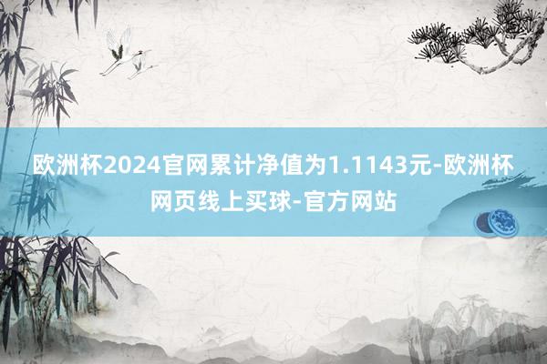 欧洲杯2024官网累计净值为1.1143元-欧洲杯网页线上买球-官方网站