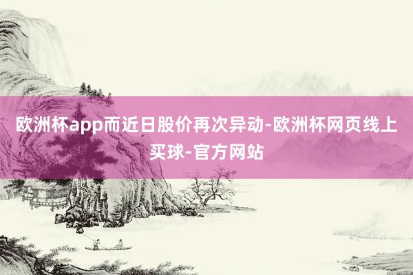 欧洲杯app　　而近日股价再次异动-欧洲杯网页线上买球-官方网站