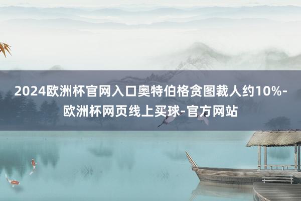 2024欧洲杯官网入口奥特伯格贪图裁人约10%-欧洲杯网页线上买球-官方网站