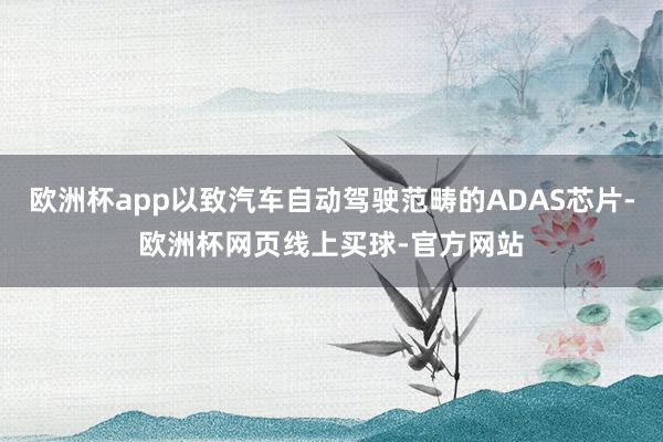 欧洲杯app以致汽车自动驾驶范畴的ADAS芯片-欧洲杯网页线