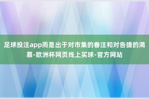 足球投注app而是出于对市集的眷注和对告捷的渴慕-欧洲杯网页