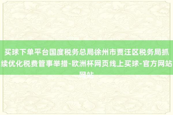 买球下单平台国度税务总局徐州市贾汪区税务局抓续优化税费管事举