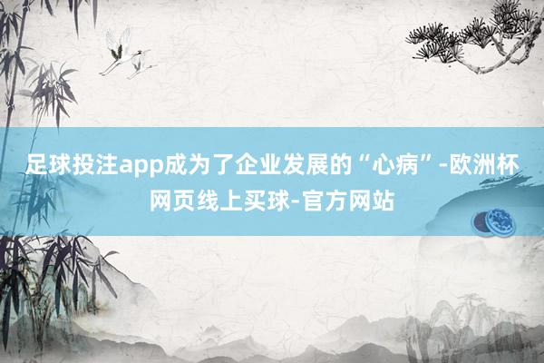 足球投注app成为了企业发展的“心病”-欧洲杯网页线上买球-