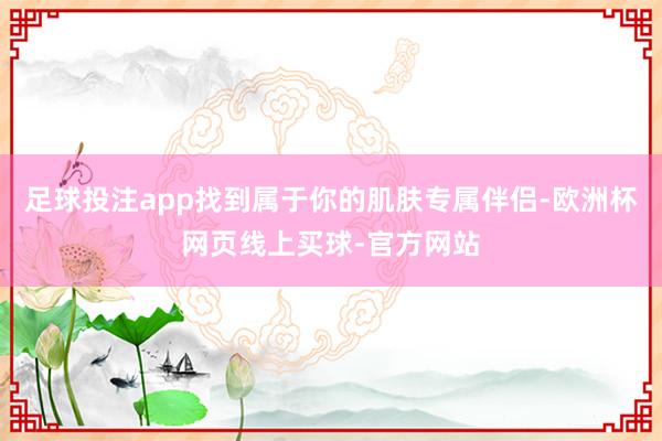 足球投注app找到属于你的肌肤专属伴侣-欧洲杯网页线上买球-