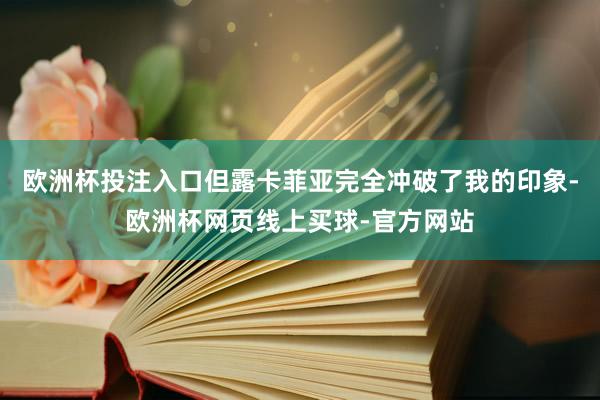 欧洲杯投注入口但露卡菲亚完全冲破了我的印象-欧洲杯网页线上买