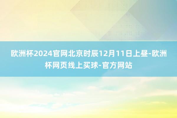 欧洲杯2024官网北京时辰12月11日上昼-欧洲杯网页线上买