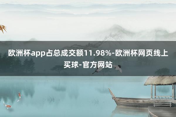 欧洲杯app占总成交额11.98%-欧洲杯网页线上买球-官方网站