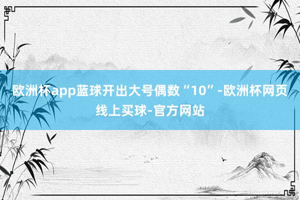 欧洲杯app蓝球开出大号偶数“10”-欧洲杯网页线上买球-官