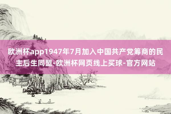 欧洲杯app1947年7月加入中国共产党筹商的民主后生同盟-