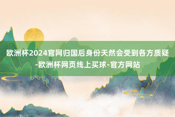 欧洲杯2024官网归国后身份天然会受到各方质疑-欧洲杯网页线