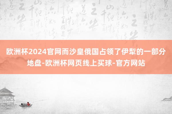 欧洲杯2024官网而沙皇俄国占领了伊犁的一部分地盘-欧洲杯网