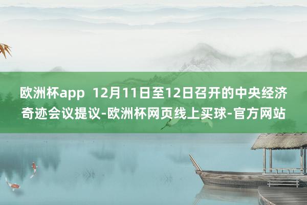 欧洲杯app  12月11日至12日召开的中央经济奇迹会议提议-欧洲杯网页线上买球-官方网站