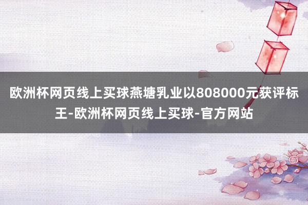 欧洲杯网页线上买球燕塘乳业以808000元获评标王-欧洲杯网页线上买球-官方网站