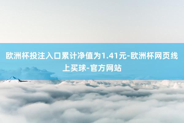 欧洲杯投注入口累计净值为1.41元-欧洲杯网页线上买球-官方