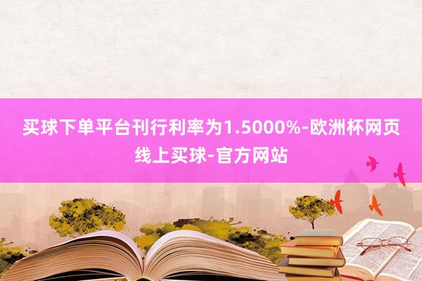 买球下单平台刊行利率为1.5000%-欧洲杯网页线上买球-官