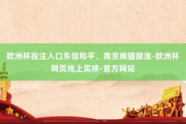 欧洲杯投注入口东信和平、南京熊猫跟涨-欧洲杯网页线上买球-官