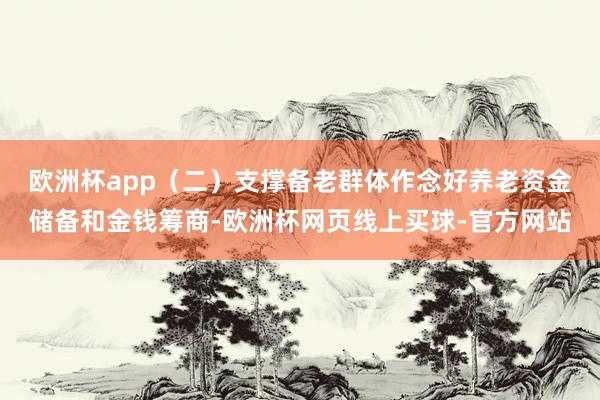 欧洲杯app　　（二）支撑备老群体作念好养老资金储备和金钱筹