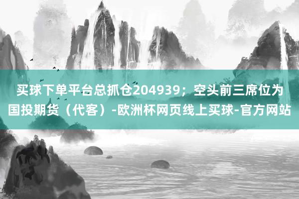 买球下单平台总抓仓204939；空头前三席位为国投期货（代客