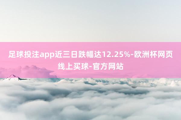 足球投注app近三日跌幅达12.25%-欧洲杯网页线上买球-