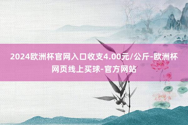 2024欧洲杯官网入口收支4.00元/公斤-欧洲杯网页线上买