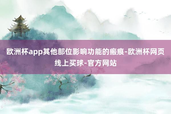 欧洲杯app其他部位影响功能的瘢痕-欧洲杯网页线上买球-官方网站