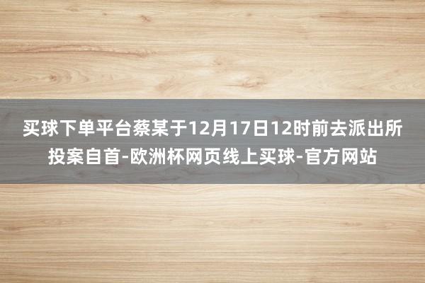 买球下单平台蔡某于12月17日12时前去派出所投案自首-欧洲杯网页线上买球-官方网站