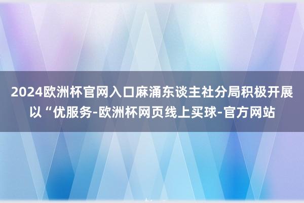 2024欧洲杯官网入口麻涌东谈主社分局积极开展以“优服务-欧洲杯网页线上买球-官方网站