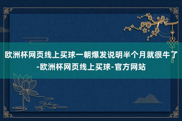 欧洲杯网页线上买球一朝爆发说明半个月就很牛了-欧洲杯网页线上买球-官方网站